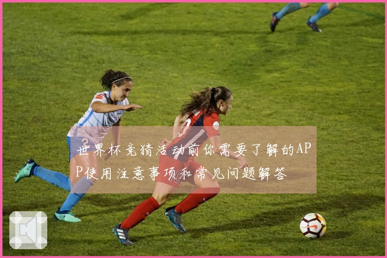 世界杯竞猜活动前你需要了解的APP使用注意事项和常见问题解答