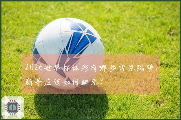 2026世界杯体彩有哪些常见陷阱，新手应该如何避免？